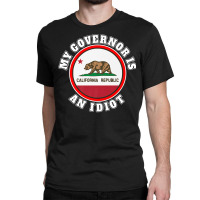 My Governor Is An Idiot Sarcastic California Politics Gift Premium T S Classic T-shirt | Artistshot