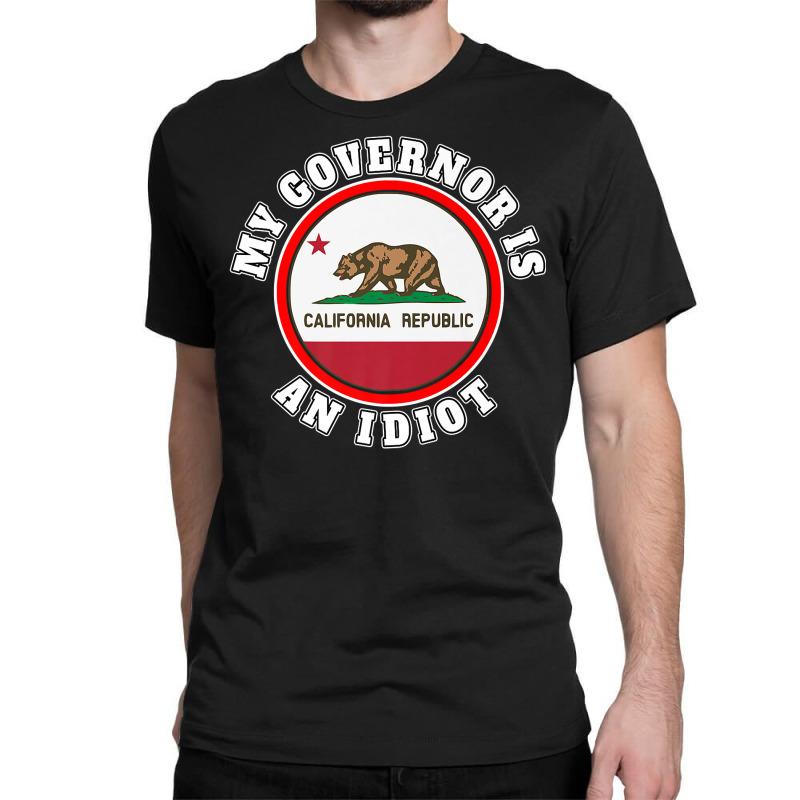 My Governor Is An Idiot Sarcastic California Politics Gift Premium T S Classic T-shirt by nycerecoverdell | Artistshot