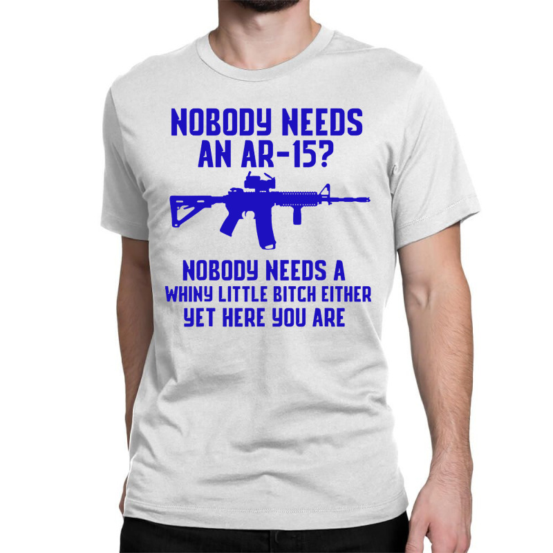 Nobody Needs An Ar 151 Classic T-shirt by GassPoll | Artistshot