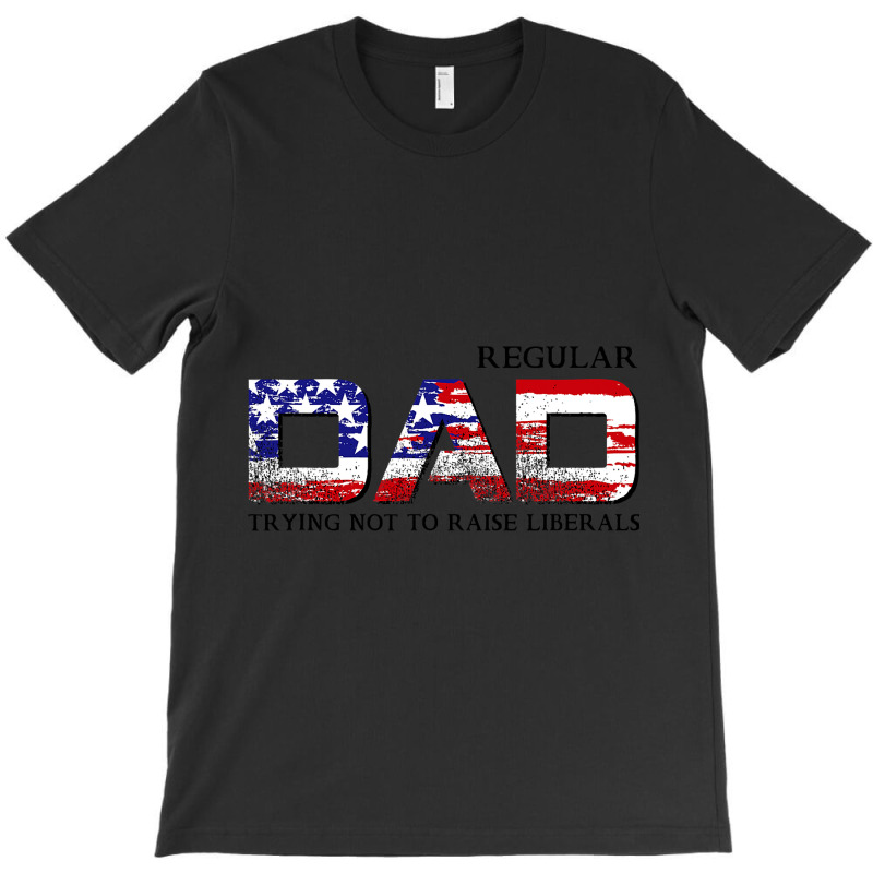 Just A Regular Dad Trying Not To Raise Liberals Funny Daddy T-shirt | Artistshot