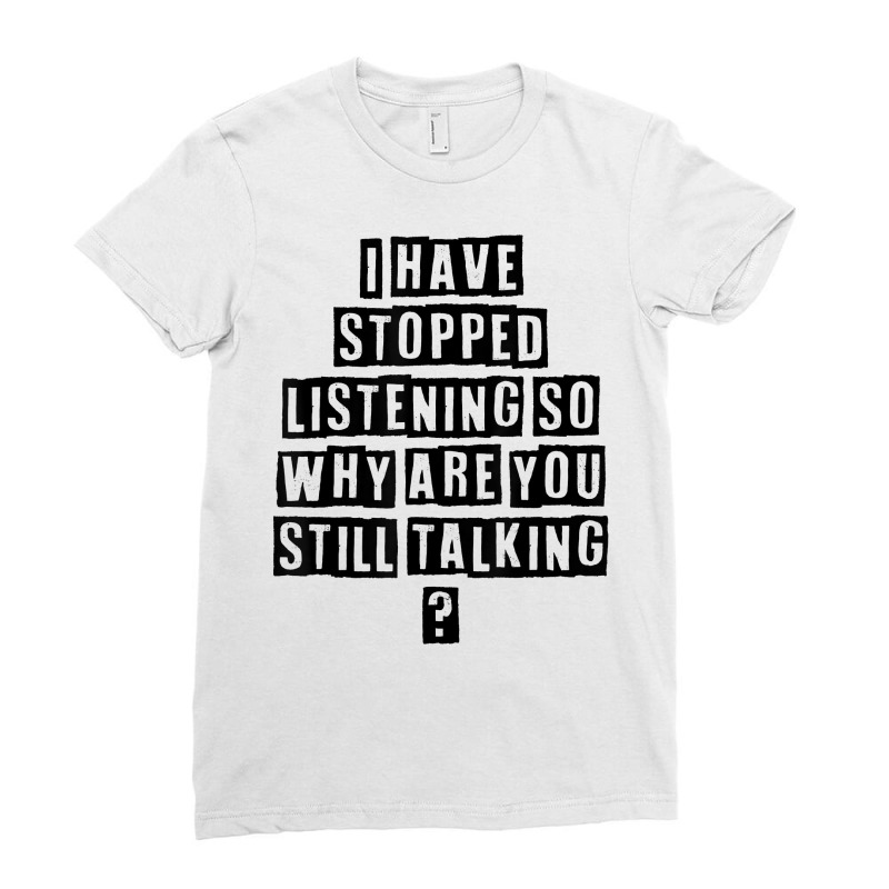 Simple Minimal Funny I Have Stopped Listening So Why Are You T Shirt Ladies Fitted T-Shirt by cucciailleveretcq | Artistshot