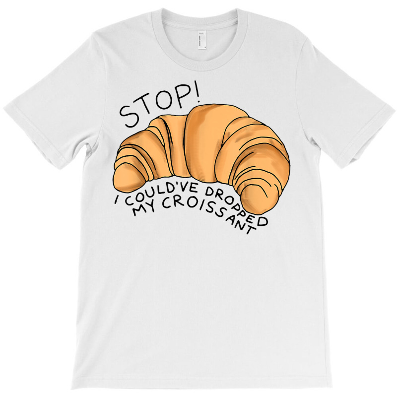 Stop I Could've Dropped My Croissant Funny Croissant Lover T Shirt T-shirt | Artistshot