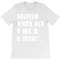 Selfish With My Time & Energy T Shirt T-shirt | Artistshot