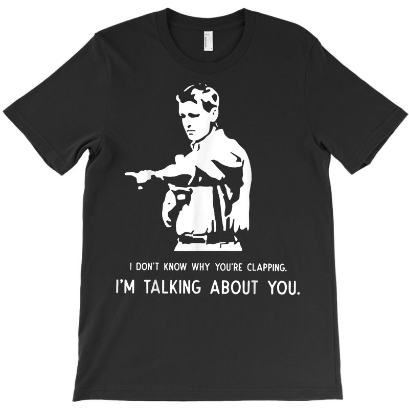 I Don't Know Why You're Clapping I'm Talking About You T Shirt T-shirt | Artistshot