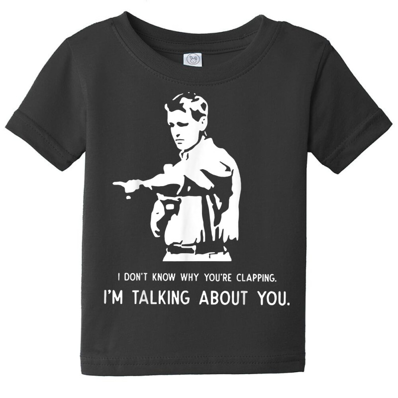 I Don't Know Why You're Clapping I'm Talking About You T Shirt Baby Tee | Artistshot