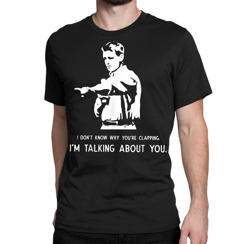 I Don't Know Why You're Clapping I'm Talking About You T Shirt Classic T-shirt | Artistshot