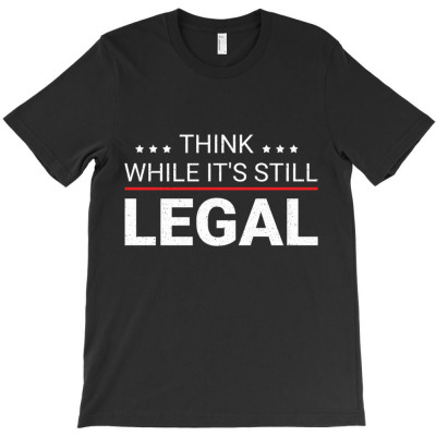 Think While It's Still Legal T-shirt Designed By Bariteau Hannah