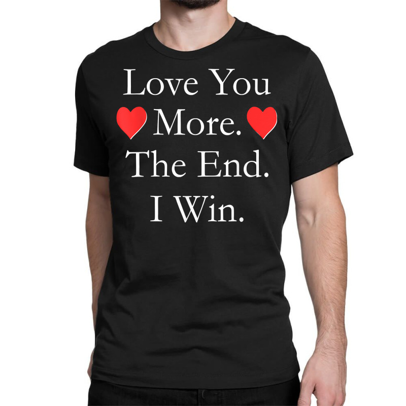 Love You More The End I Win Funny Valentine's Day T Shirt Classic T-shirt | Artistshot