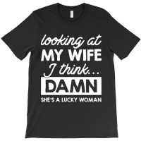 Looking At My Wife I Think Damn T-shirt | Artistshot