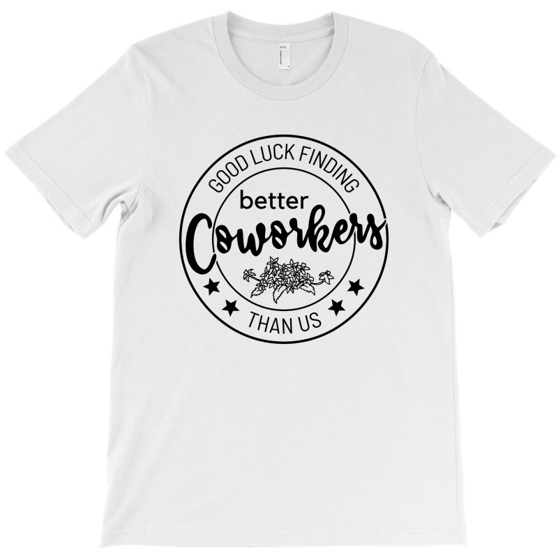 Good Luck Finding Coworkers Better Than Us T-shirt | Artistshot