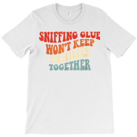 Sniffing Glue Won't Keep Families Together Funny T Shirt T-shirt | Artistshot