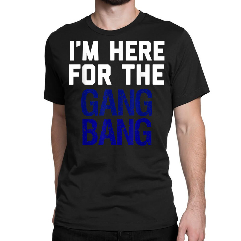 I'm Here For The Gang Bang Novelty Funny Party Shirt Classic T-shirt | Artistshot