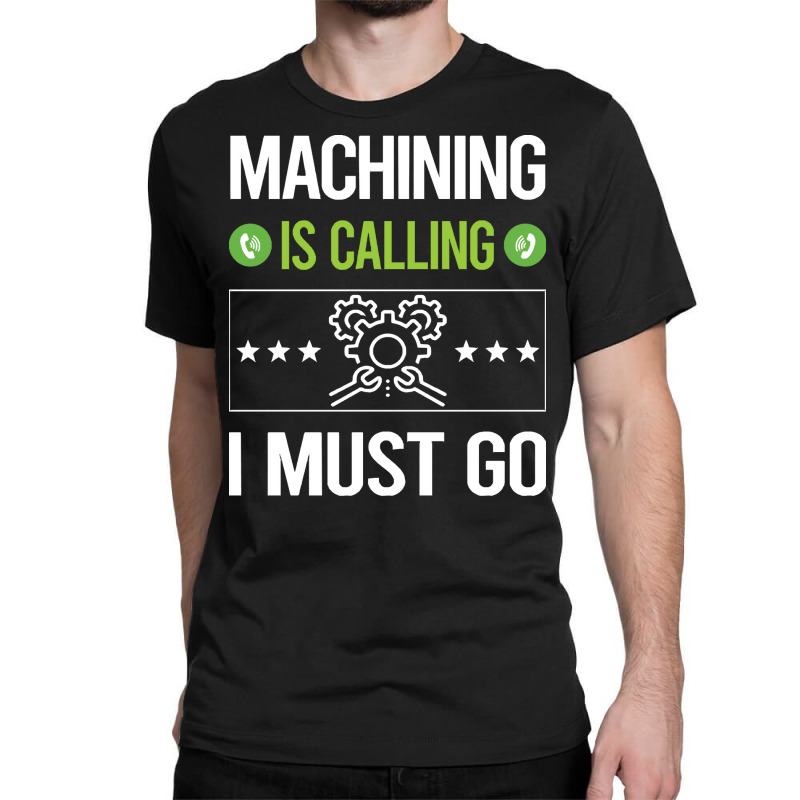 Machining T Shirtit Is Calling I Must Go Machining Machinist T Shirt Classic T-shirt | Artistshot