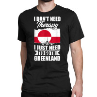 I Don't Need Therapy I Just Need To Go To Greenland T Shirt Classic T-shirt | Artistshot