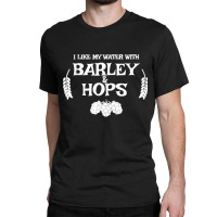 I Like My Water With Barley & Hops T Shirt   Craft Beer Tee Classic T-shirt | Artistshot