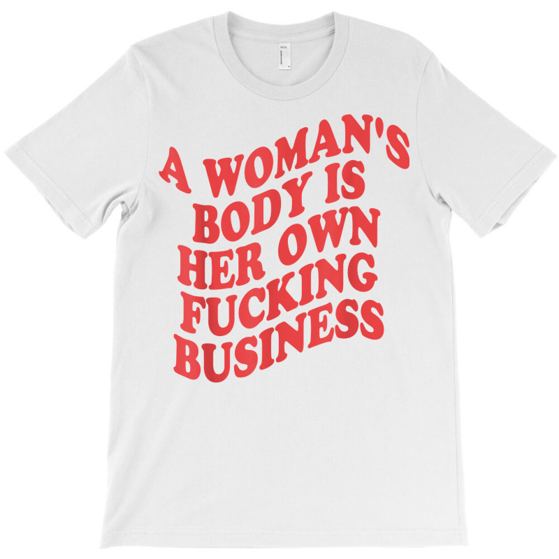 Pro Choice, A Woman's Body Is Her Own Fucking Business T Shirt T-shirt | Artistshot