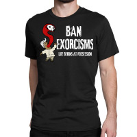 Ban Exorcisms Shirt Life Begins At Possession T Shirt Classic T-shirt | Artistshot