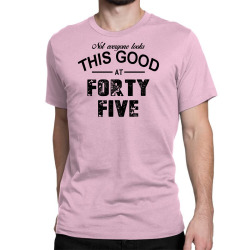 not everyone looks this good at forty five Classic T-shirt | Artistshot