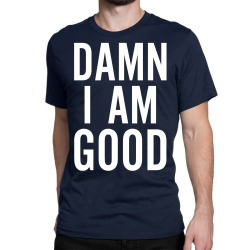 Damn I Am Good Classic T-shirt | Artistshot