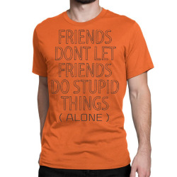 Friends Dont Let Friends Do Stupid Things (Alone) Classic T-shirt | Artistshot