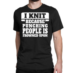 I Knit Because Punching People Is Frowned Upon Classic T-shirt | Artistshot
