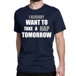 I Already Want To Take A Nap Tomorrow Classic T-shirt | Artistshot