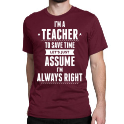 I Am A Teacher To Save Time Let's Just Assume I Am Always Right Classic T-shirt | Artistshot