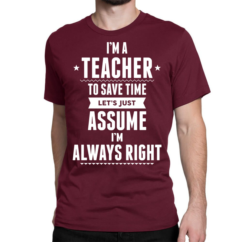 I Am A Teacher To Save Time Let's Just Assume I Am Always Right Classic T-shirt | Artistshot