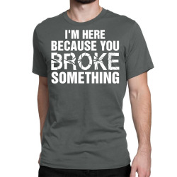 I Am Here Because You Broke Something Classic T-shirt | Artistshot