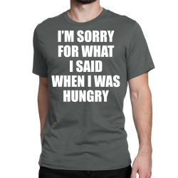 I am Sorry For What I Said When I Was Hungry Classic T-shirt | Artistshot