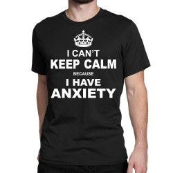 I Cant Keep Calm Because I Have Anxiety Classic T-shirt | Artistshot