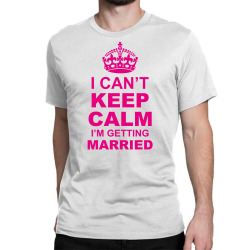 I Cant Keep Calm I Am Getting Married Classic T-shirt | Artistshot