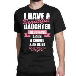 I Have A Beautiful Daughter, I Also Have: A Gun, A Shovel And An Alibi Classic T-shirt | Artistshot