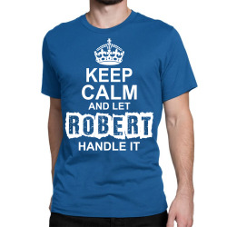 Keep Calm And Let Robert Handle It Classic T-shirt | Artistshot