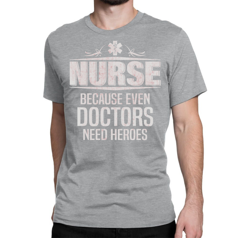 Nurse Because Even Doctors Need Heroes Classic T-shirt | Artistshot