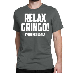 RELAX GRINGO...I'M HERE LEGALY!! Classic T-shirt | Artistshot