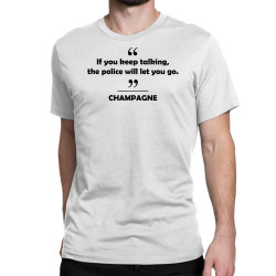 Champagne - If you keep talking the police will let you go. Classic T-shirt | Artistshot