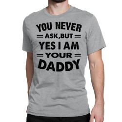 you never ask,but yes i am your daddy Classic T-shirt | Artistshot