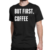 But First, Coffee Classic T-shirt | Artistshot