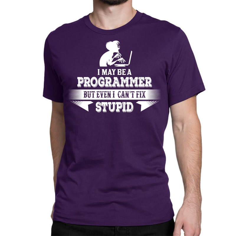 I May Be A Programmer, But Even I Can't Fix Stupid Classic T-shirt | Artistshot