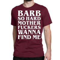 Barb So Hard Mother Fuckers Wanna Find Me Classic T-shirt | Artistshot