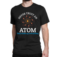 Never Trust An Atom, They Make Up Everything | Funny Science Classic T-shirt | Artistshot