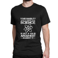 Your Inability To Grasp Science Is Not A Valid Argument Classic T-shirt | Artistshot