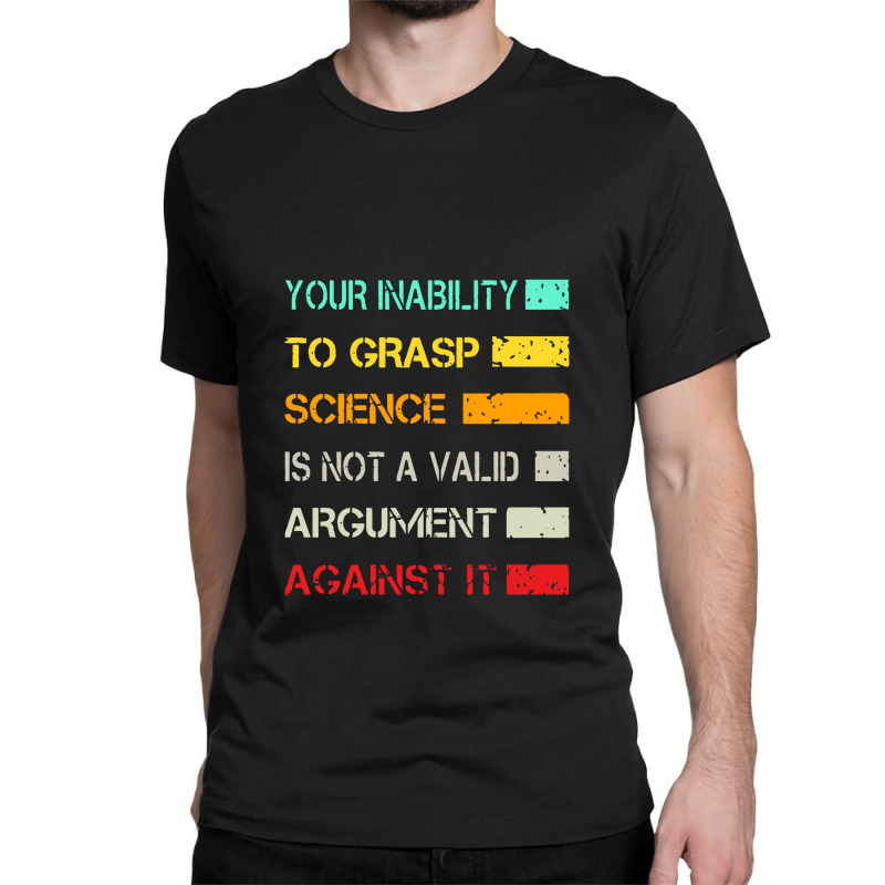 Your Inability To Grasp Science Is Not A Valid Argument Classic T-shirt | Artistshot