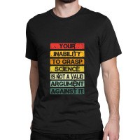 Your Inability To Grasp Science Is Not A Valid Argument Classic T-shirt | Artistshot