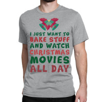 I Just Want To Bake Stuff And Watch Christmas Movies All Day Classic T-shirt | Artistshot