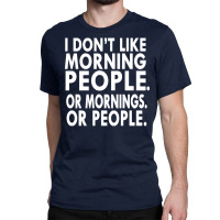 I Don't Like Morning People. Or Mornings. Or People. Classic T-shirt | Artistshot