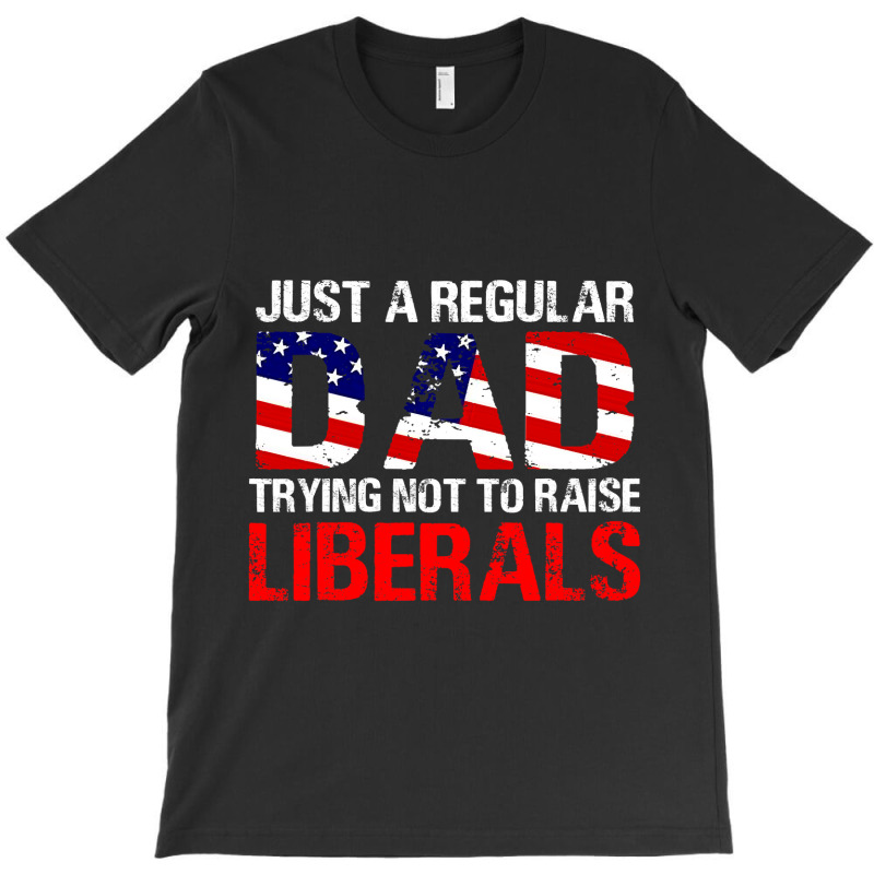 Fathers Day  Just A Regular Dad Trying Not To Raise Liberals T Shirt T-shirt | Artistshot