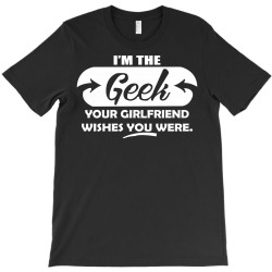 i'm the geek your girlfriend wishes you were T-Shirt | Artistshot