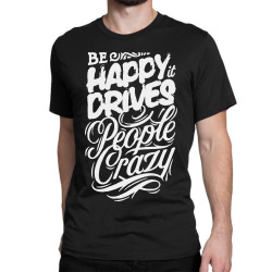 be happy it drives people crazy Classic T-shirt | Artistshot